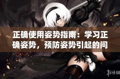 正確使用姿勢指南：學(xué)習(xí)正確姿勢，預(yù)防姿勢引起的問題(1)
