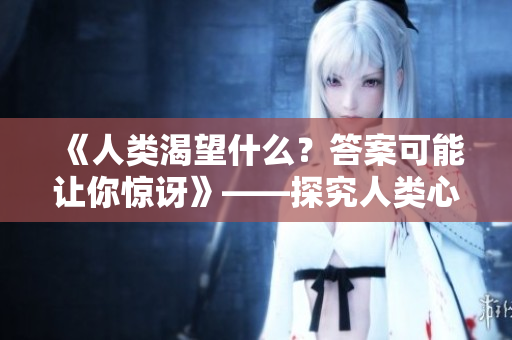 《人類渴望什么？答案可能讓你驚訝》——探究人類心靈深處的渴望