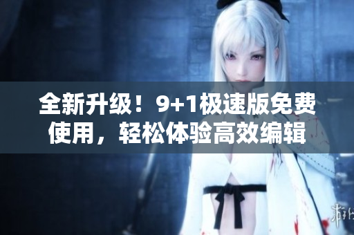 全新升級！9+1極速版免費(fèi)使用，輕松體驗(yàn)高效編輯