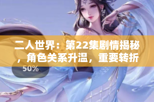 二人世界：第22集劇情揭秘，角色關(guān)系升溫，重要轉(zhuǎn)折展現(xiàn)