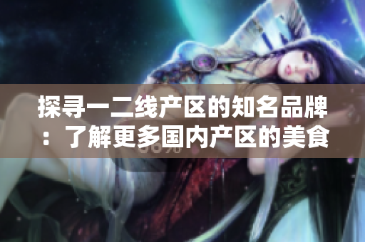 探尋一二線產(chǎn)區(qū)的知名品牌：了解更多國內(nèi)產(chǎn)區(qū)的美食盛宴