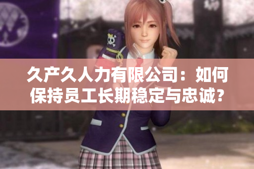 久產(chǎn)久人力有限公司：如何保持員工長期穩(wěn)定與忠誠？——員工管理的藝術(shù)