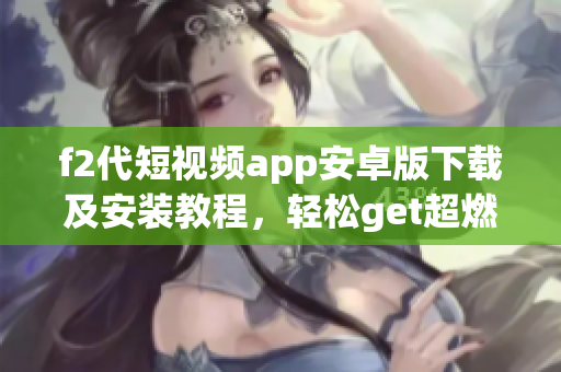 f2代短視頻app安卓版下載及安裝教程，輕松get超燃短視頻體驗(yàn)(1)
