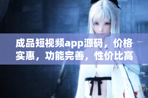 成品短視頻app源碼，價格實惠，功能完善，性價比高