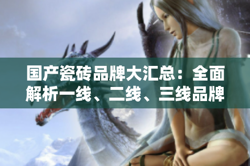 國產(chǎn)瓷磚品牌大匯總：全面解析一線、二線、三線品牌推薦