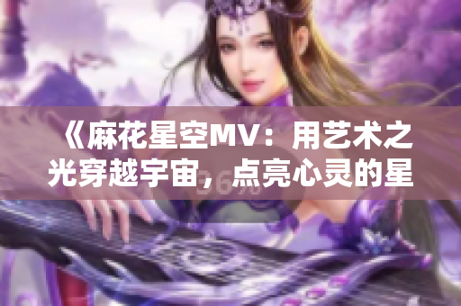 《麻花星空MV：用藝術(shù)之光穿越宇宙，點(diǎn)亮心靈的星空旅程》