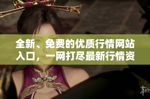 全新、免費(fèi)的優(yōu)質(zhì)行情網(wǎng)站入口，一網(wǎng)打盡最新行情資訊