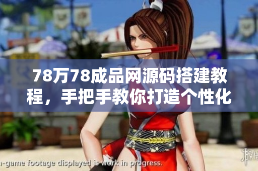 78萬78成品網(wǎng)源碼搭建教程，手把手教你打造個(gè)性化網(wǎng)站