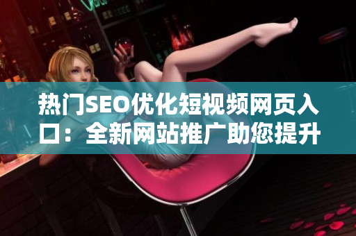 熱門SEO優(yōu)化短視頻網(wǎng)頁入口：全新網(wǎng)站推廣助您提升流量