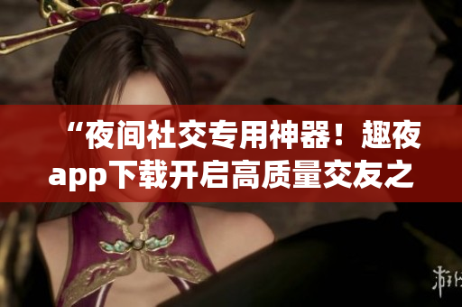 “夜間社交專用神器！趣夜app下載開啟高質(zhì)量交友之旅”