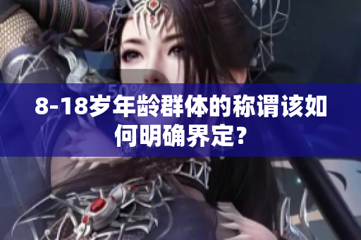 8-18歲年齡群體的稱謂該如何明確界定？