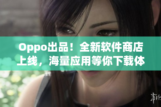Oppo出品！全新軟件商店上線，海量應(yīng)用等你下載體驗