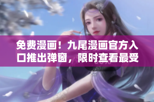 免費(fèi)漫畫！九尾漫畫官方入口推出彈窗，限時(shí)查看最受歡迎的漫畫