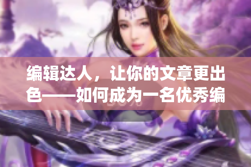 編輯達人，讓你的文章更出色——如何成為一名優(yōu)秀編輯(1)
