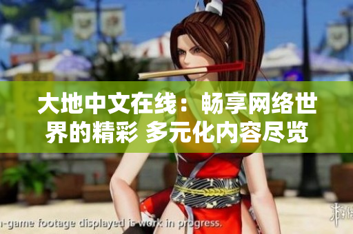 大地中文在線：暢享網(wǎng)絡(luò)世界的精彩 多元化內(nèi)容盡覽無(wú)遺的最佳選擇