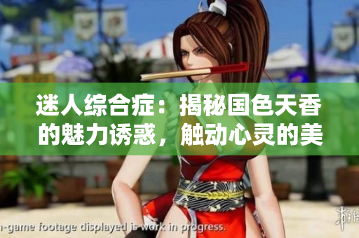 迷人綜合癥：揭秘國色天香的魅力誘惑，觸動(dòng)心靈的美麗力量