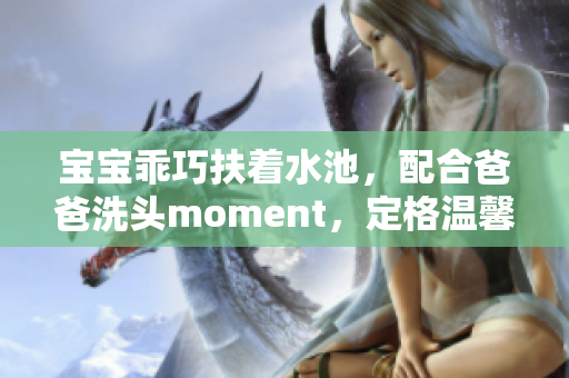 寶寶乖巧扶著水池，配合爸爸洗頭moment，定格溫馨親子時(shí)刻