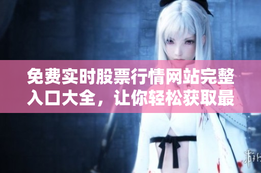 免費實時股票行情網(wǎng)站完整入口大全，讓你輕松獲取最新行情信息