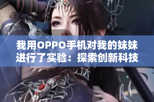 我用OPPO手機(jī)對(duì)我的妹妹進(jìn)行了實(shí)驗(yàn)：探索創(chuàng)新科技的趣味挑戰(zhàn)