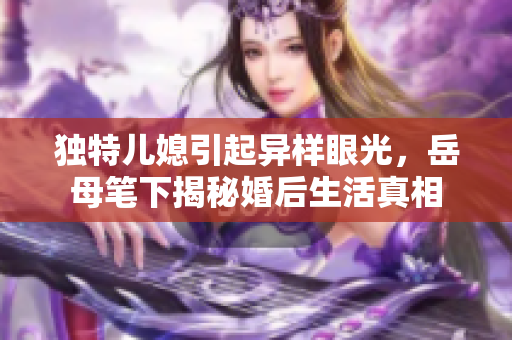 獨(dú)特兒媳引起異樣眼光，岳母筆下揭秘婚后生活真相