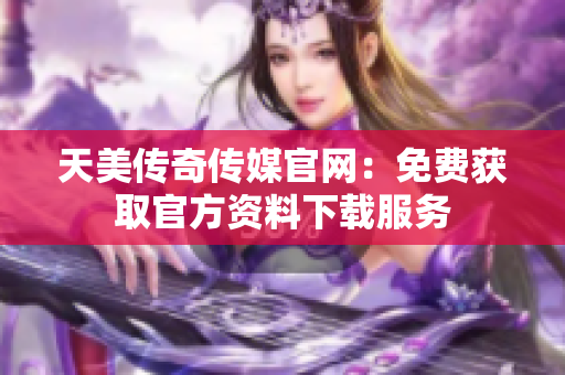 天美傳奇?zhèn)髅焦倬W(wǎng)：免費獲取官方資料下載服務(wù)
