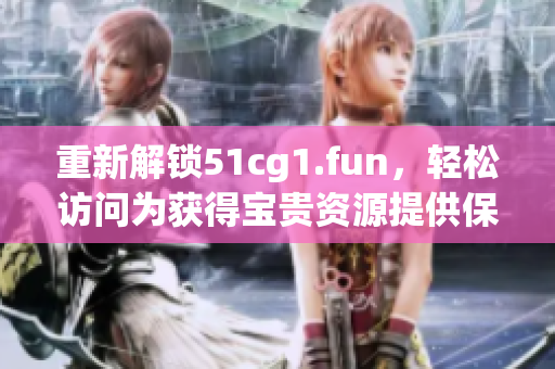 重新解鎖51cg1.fun，輕松訪問為獲得寶貴資源提供保障
