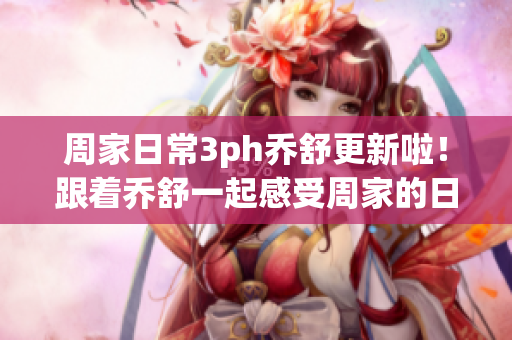 周家日常3ph喬舒更新啦！跟著喬舒一起感受周家的日常生活吧
