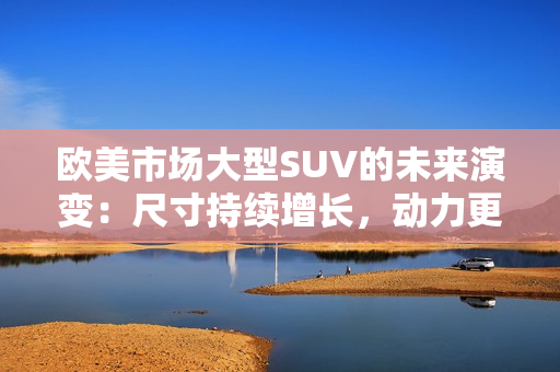 歐美市場大型SUV的未來演變：尺寸持續(xù)增長，動(dòng)力更為高效