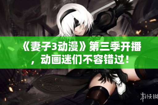 《妻子3動(dòng)漫》第三季開播，動(dòng)畫迷們不容錯(cuò)過！