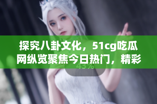 探究八卦文化，51cg吃瓜網(wǎng)縱覽聚焦今日熱門，精彩呈現(xiàn)！