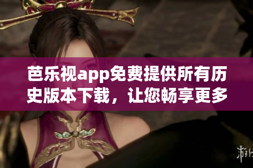 芭樂視app免費提供所有歷史版本下載，讓您暢享更多精彩內(nèi)容