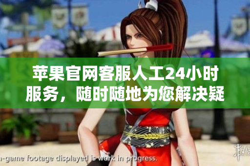 蘋果官網(wǎng)客服人工24小時(shí)服務(wù)，隨時(shí)隨地為您解決疑難問(wèn)題
