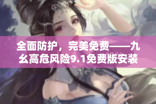 全面防護(hù)，完美免費(fèi)——九幺高危風(fēng)險(xiǎn)9.1免費(fèi)版安裝指南