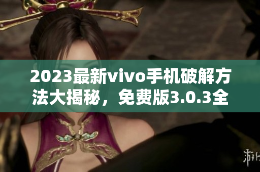 2023最新vivo手機破解方法大揭秘，免費版3.0.3全盤解析