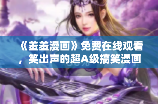 《羞羞漫畫》免費(fèi)在線觀看，笑出聲的超A級搞笑漫畫！