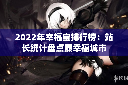 2022年幸福寶排行榜：站長(zhǎng)統(tǒng)計(jì)盤點(diǎn)最幸福城市