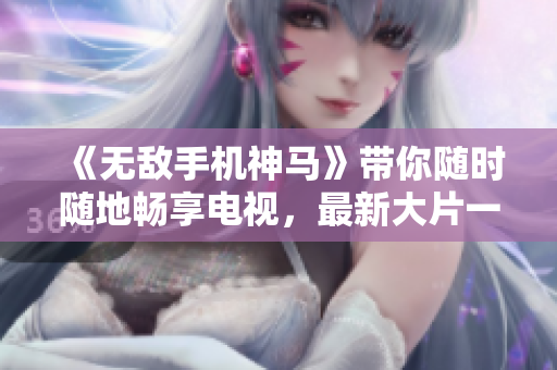 《無(wú)敵手機(jī)神馬》帶你隨時(shí)隨地暢享電視，最新大片一鍵觀看！