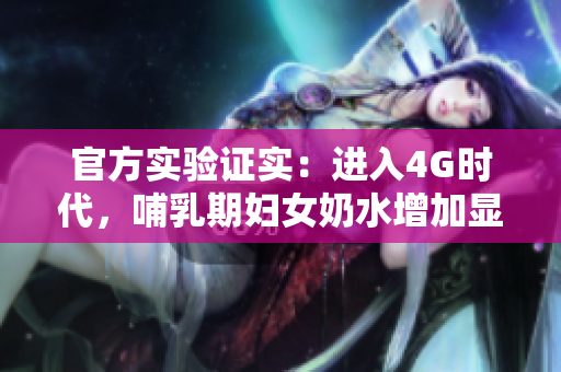 官方實(shí)驗(yàn)證實(shí)：進(jìn)入4G時(shí)代，哺乳期婦女奶水增加顯著！