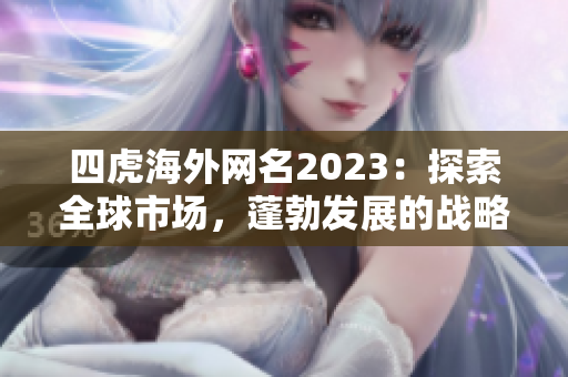 四虎海外網(wǎng)名2023：探索全球市場，蓬勃發(fā)展的戰(zhàn)略布局展望