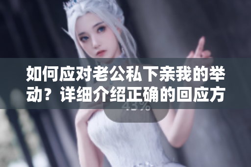 如何應(yīng)對(duì)老公私下親我的舉動(dòng)？詳細(xì)介紹正確的回應(yīng)方式