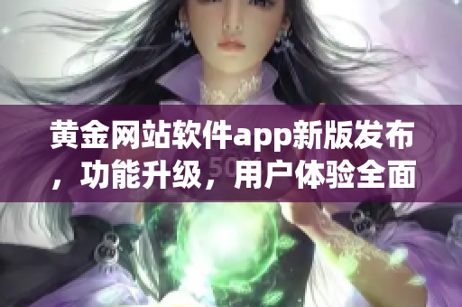 黃金網(wǎng)站軟件app新版發(fā)布，功能升級(jí)，用戶體驗(yàn)全面提升