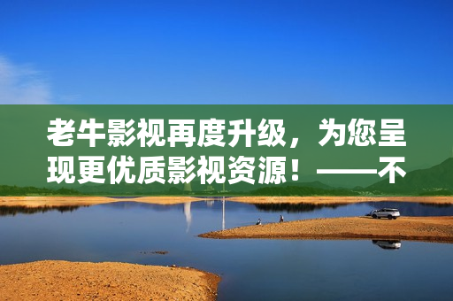 老牛影視再度升級(jí)，為您呈現(xiàn)更優(yōu)質(zhì)影視資源！——不可錯(cuò)過(guò)的影視平臺(tái)