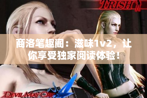 商洛筆趣閣：滋味1v2，讓你享受獨(dú)家閱讀體驗(yàn)！