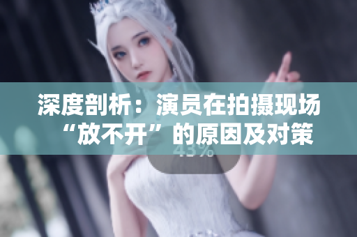 深度剖析：演員在拍攝現(xiàn)場(chǎng)“放不開”的原因及對(duì)策
