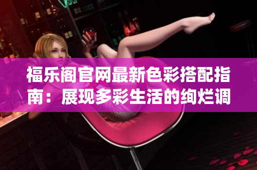 福樂(lè)閣官網(wǎng)最新色彩搭配指南：展現(xiàn)多彩生活的絢爛調(diào)色板(1)
