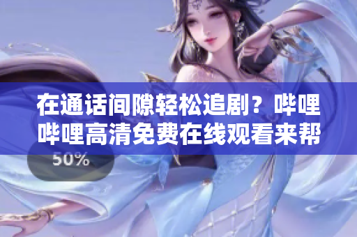 在通話間隙輕松追??？嗶哩嗶哩高清免費(fèi)在線觀看來幫忙！