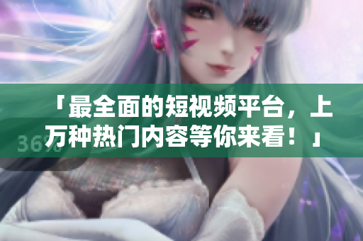 「最全面的短視頻平臺，上萬種熱門內(nèi)容等你來看！」