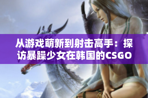 從游戲萌新到射擊高手：探訪暴躁少女在韓國(guó)的CSGO之旅