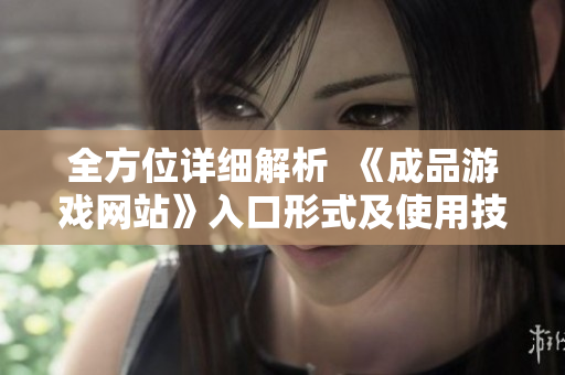 全方位詳細(xì)解析  《成品游戲網(wǎng)站》入口形式及使用技巧！