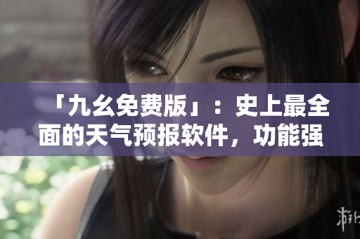 「九幺免費(fèi)版」：史上最全面的天氣預(yù)報軟件，功能強(qiáng)大不費(fèi)一分錢！